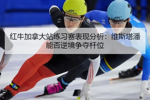 红牛加拿大站练习赛表现分析：维斯塔潘能否逆境争夺杆位